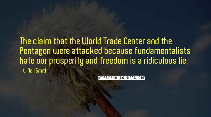 L. Neil Smith Quotes: The claim that the World Trade Center and the Pentagon were attacked because fundamentalists hate our prosperity and freedom is a ridiculous lie.