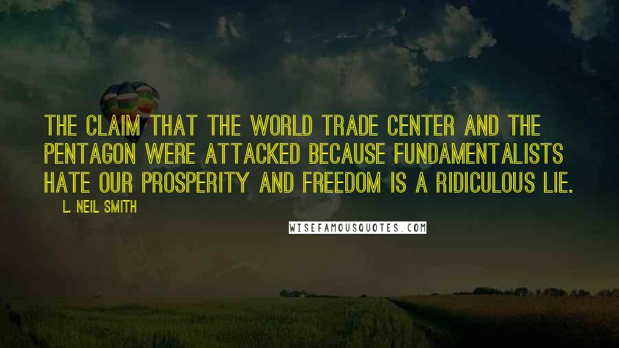 L. Neil Smith Quotes: The claim that the World Trade Center and the Pentagon were attacked because fundamentalists hate our prosperity and freedom is a ridiculous lie.
