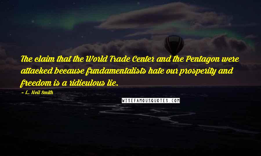 L. Neil Smith Quotes: The claim that the World Trade Center and the Pentagon were attacked because fundamentalists hate our prosperity and freedom is a ridiculous lie.