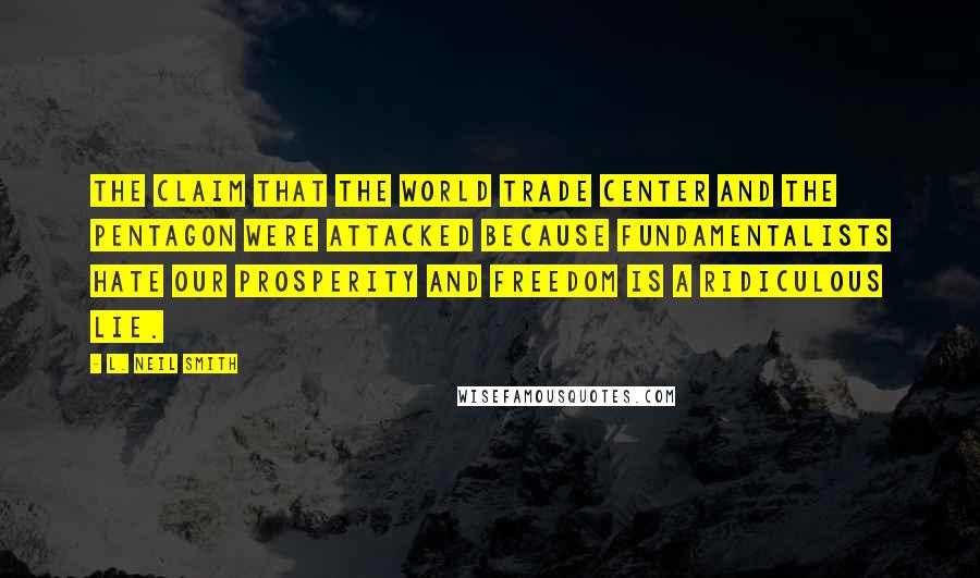 L. Neil Smith Quotes: The claim that the World Trade Center and the Pentagon were attacked because fundamentalists hate our prosperity and freedom is a ridiculous lie.