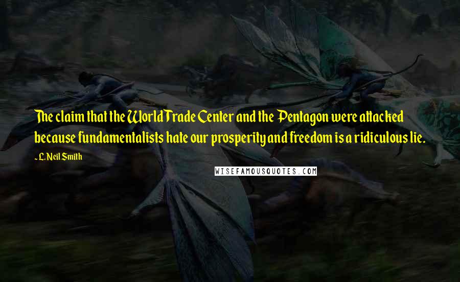L. Neil Smith Quotes: The claim that the World Trade Center and the Pentagon were attacked because fundamentalists hate our prosperity and freedom is a ridiculous lie.