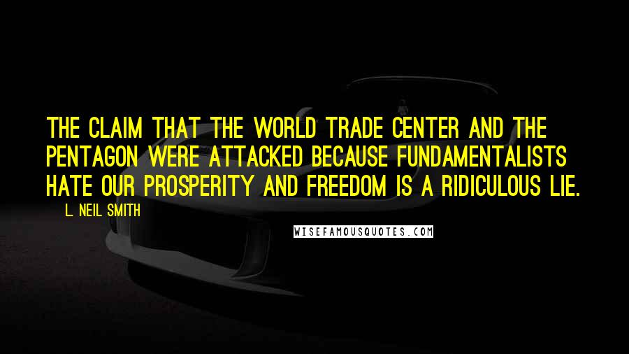 L. Neil Smith Quotes: The claim that the World Trade Center and the Pentagon were attacked because fundamentalists hate our prosperity and freedom is a ridiculous lie.