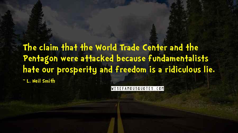 L. Neil Smith Quotes: The claim that the World Trade Center and the Pentagon were attacked because fundamentalists hate our prosperity and freedom is a ridiculous lie.