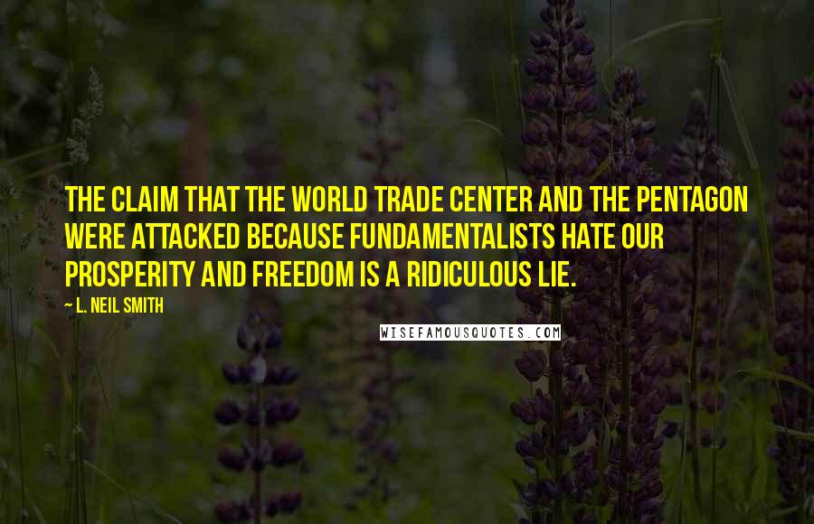 L. Neil Smith Quotes: The claim that the World Trade Center and the Pentagon were attacked because fundamentalists hate our prosperity and freedom is a ridiculous lie.