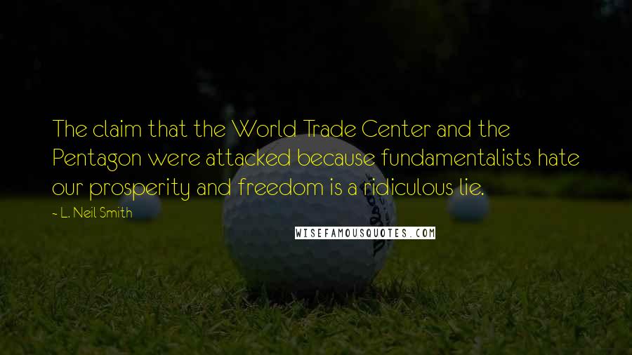 L. Neil Smith Quotes: The claim that the World Trade Center and the Pentagon were attacked because fundamentalists hate our prosperity and freedom is a ridiculous lie.