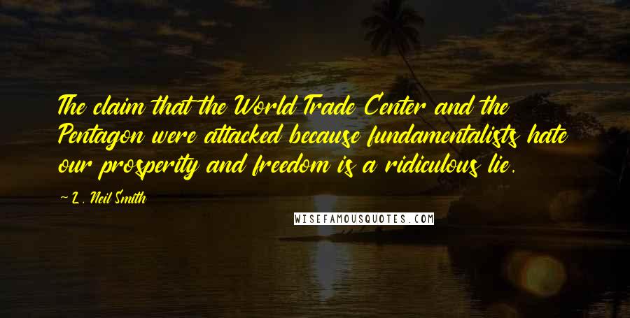 L. Neil Smith Quotes: The claim that the World Trade Center and the Pentagon were attacked because fundamentalists hate our prosperity and freedom is a ridiculous lie.