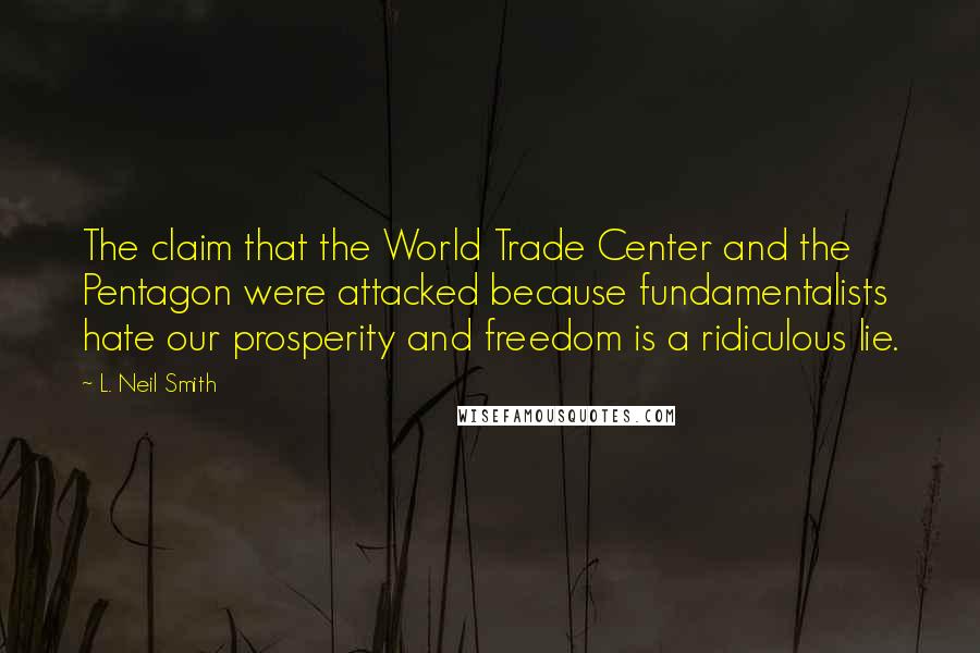 L. Neil Smith Quotes: The claim that the World Trade Center and the Pentagon were attacked because fundamentalists hate our prosperity and freedom is a ridiculous lie.