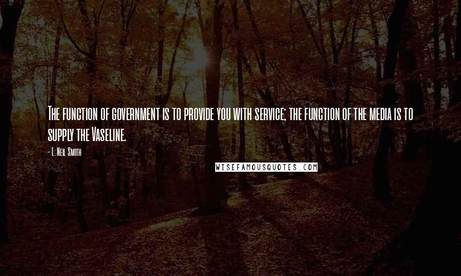 L. Neil Smith Quotes: The function of government is to provide you with service; the function of the media is to supply the Vaseline.