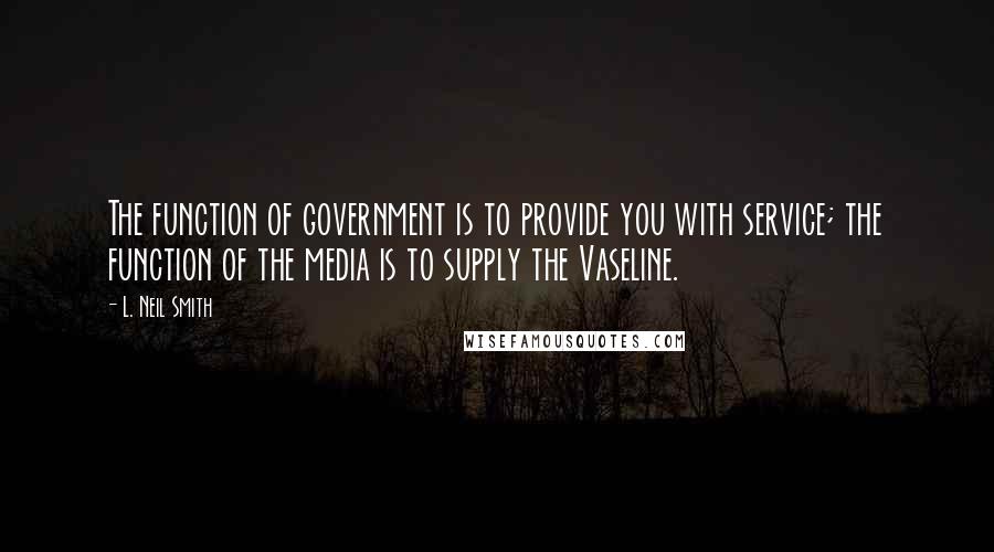 L. Neil Smith Quotes: The function of government is to provide you with service; the function of the media is to supply the Vaseline.