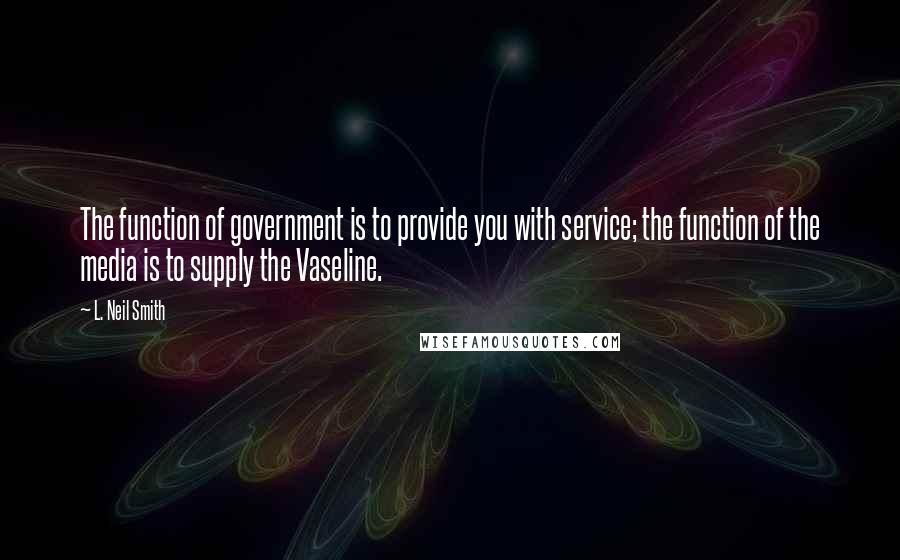 L. Neil Smith Quotes: The function of government is to provide you with service; the function of the media is to supply the Vaseline.