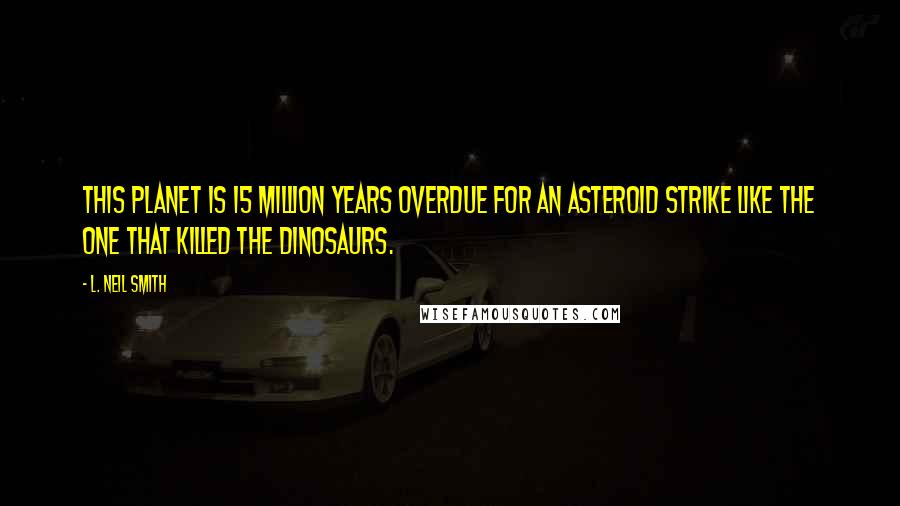 L. Neil Smith Quotes: This planet is 15 million years overdue for an asteroid strike like the one that killed the dinosaurs.