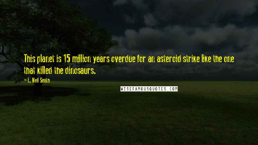 L. Neil Smith Quotes: This planet is 15 million years overdue for an asteroid strike like the one that killed the dinosaurs.