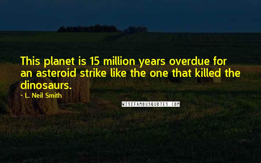 L. Neil Smith Quotes: This planet is 15 million years overdue for an asteroid strike like the one that killed the dinosaurs.