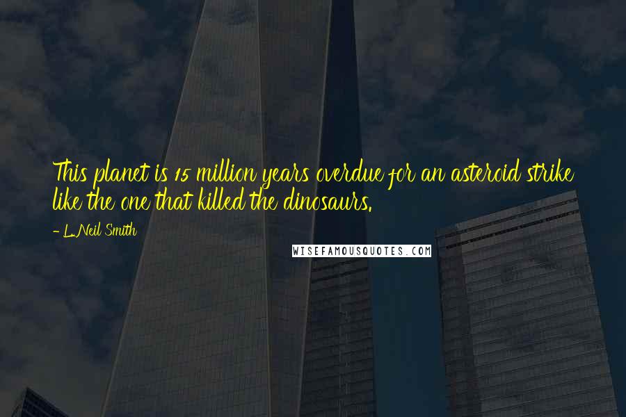 L. Neil Smith Quotes: This planet is 15 million years overdue for an asteroid strike like the one that killed the dinosaurs.