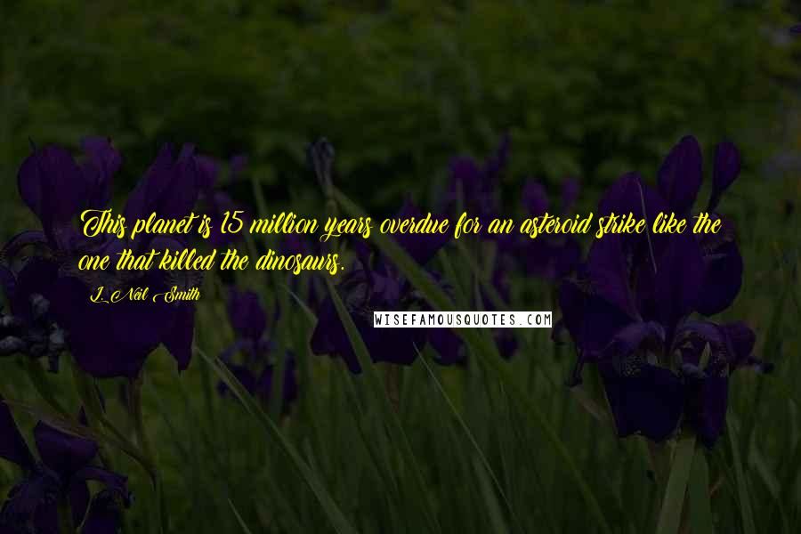 L. Neil Smith Quotes: This planet is 15 million years overdue for an asteroid strike like the one that killed the dinosaurs.