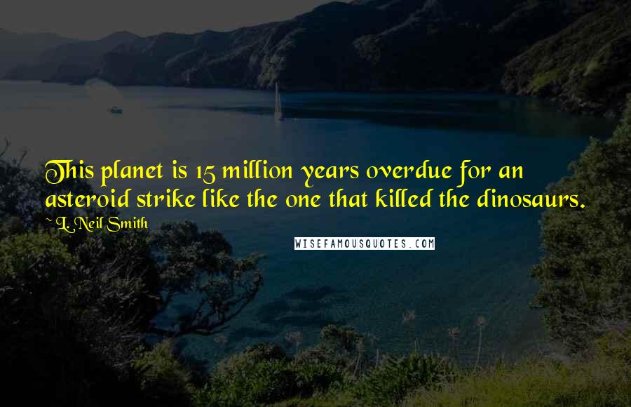 L. Neil Smith Quotes: This planet is 15 million years overdue for an asteroid strike like the one that killed the dinosaurs.