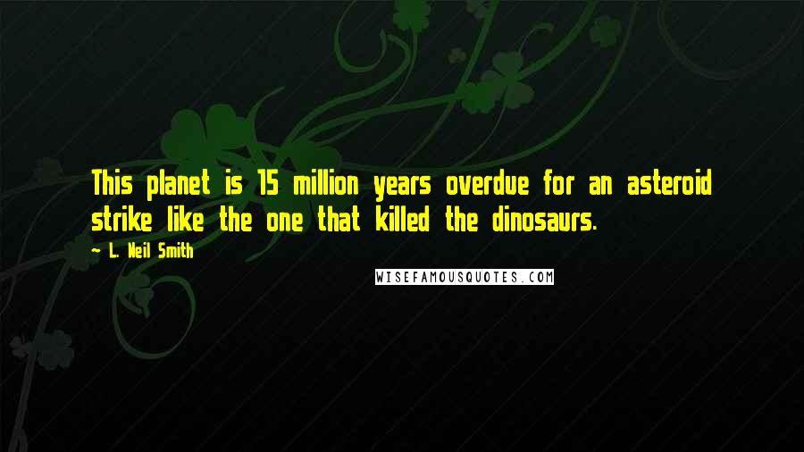 L. Neil Smith Quotes: This planet is 15 million years overdue for an asteroid strike like the one that killed the dinosaurs.