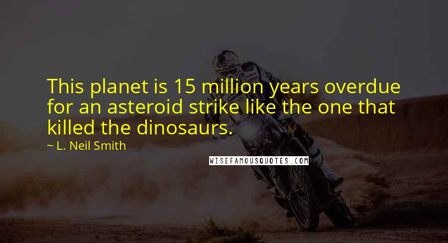 L. Neil Smith Quotes: This planet is 15 million years overdue for an asteroid strike like the one that killed the dinosaurs.