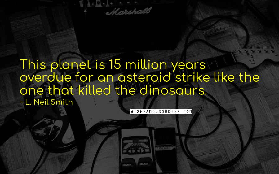 L. Neil Smith Quotes: This planet is 15 million years overdue for an asteroid strike like the one that killed the dinosaurs.