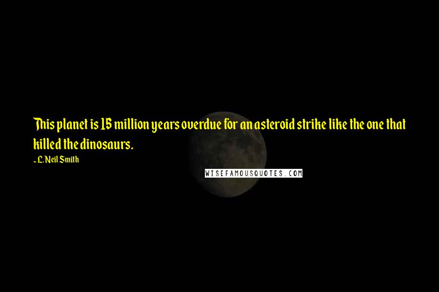 L. Neil Smith Quotes: This planet is 15 million years overdue for an asteroid strike like the one that killed the dinosaurs.