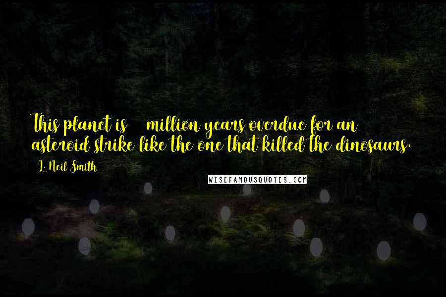 L. Neil Smith Quotes: This planet is 15 million years overdue for an asteroid strike like the one that killed the dinosaurs.