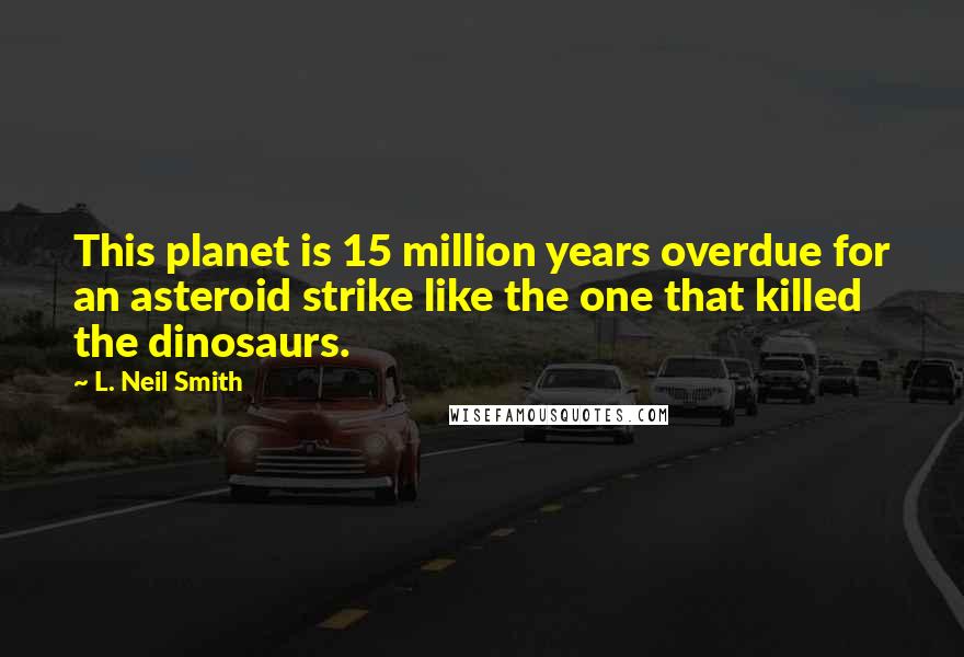 L. Neil Smith Quotes: This planet is 15 million years overdue for an asteroid strike like the one that killed the dinosaurs.