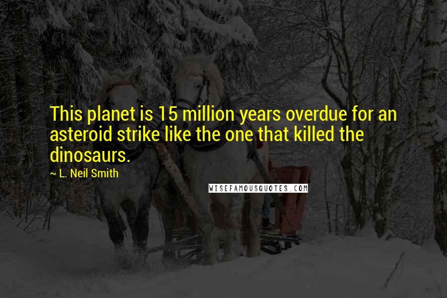 L. Neil Smith Quotes: This planet is 15 million years overdue for an asteroid strike like the one that killed the dinosaurs.