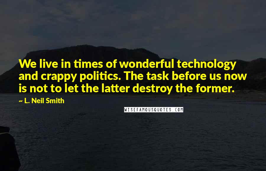 L. Neil Smith Quotes: We live in times of wonderful technology and crappy politics. The task before us now is not to let the latter destroy the former.