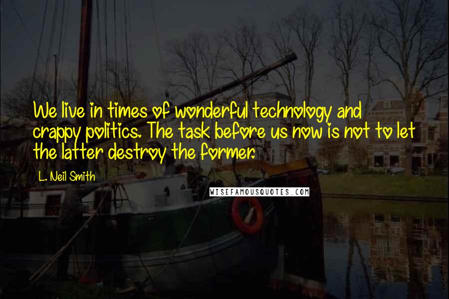 L. Neil Smith Quotes: We live in times of wonderful technology and crappy politics. The task before us now is not to let the latter destroy the former.
