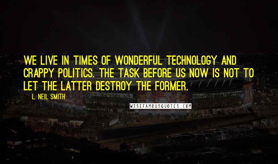 L. Neil Smith Quotes: We live in times of wonderful technology and crappy politics. The task before us now is not to let the latter destroy the former.