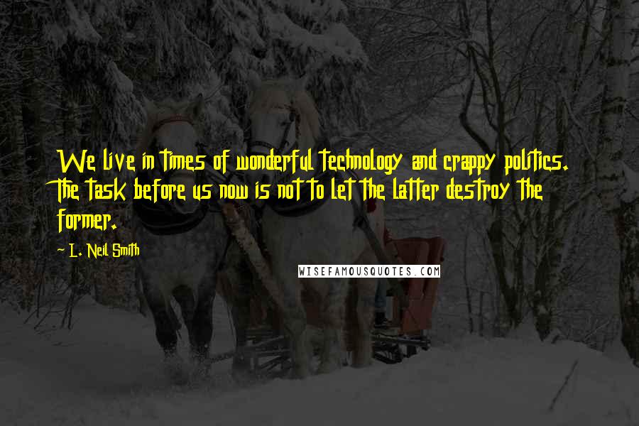 L. Neil Smith Quotes: We live in times of wonderful technology and crappy politics. The task before us now is not to let the latter destroy the former.