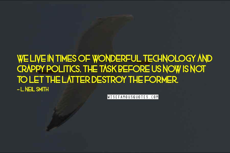 L. Neil Smith Quotes: We live in times of wonderful technology and crappy politics. The task before us now is not to let the latter destroy the former.