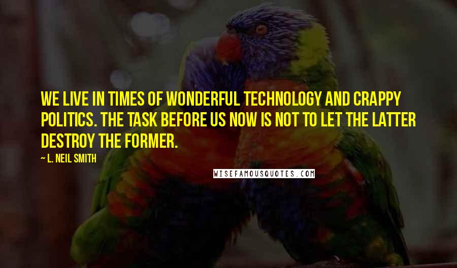 L. Neil Smith Quotes: We live in times of wonderful technology and crappy politics. The task before us now is not to let the latter destroy the former.