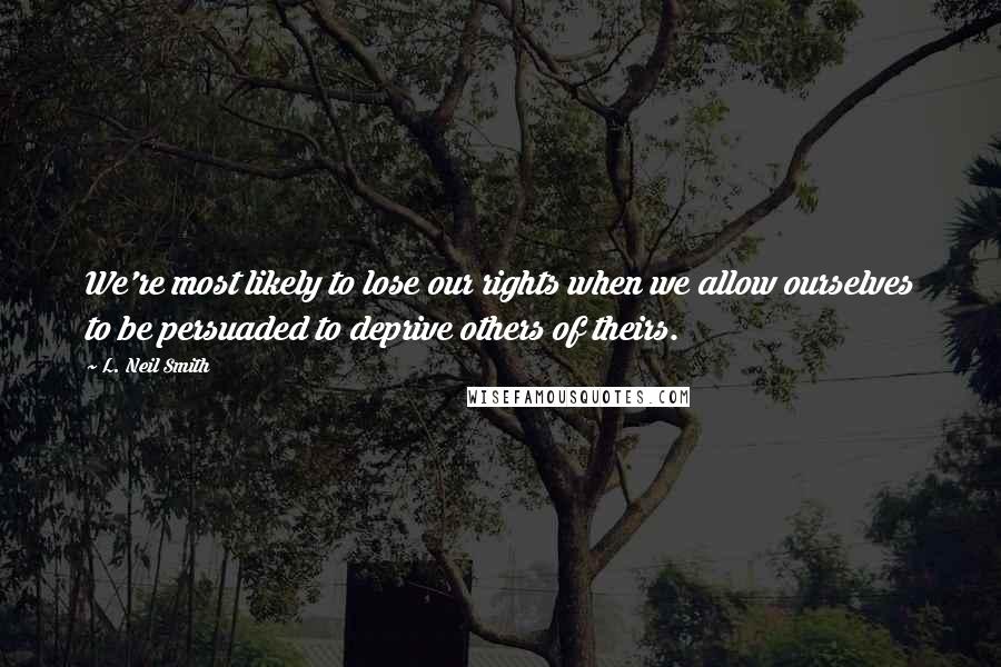 L. Neil Smith Quotes: We're most likely to lose our rights when we allow ourselves to be persuaded to deprive others of theirs.