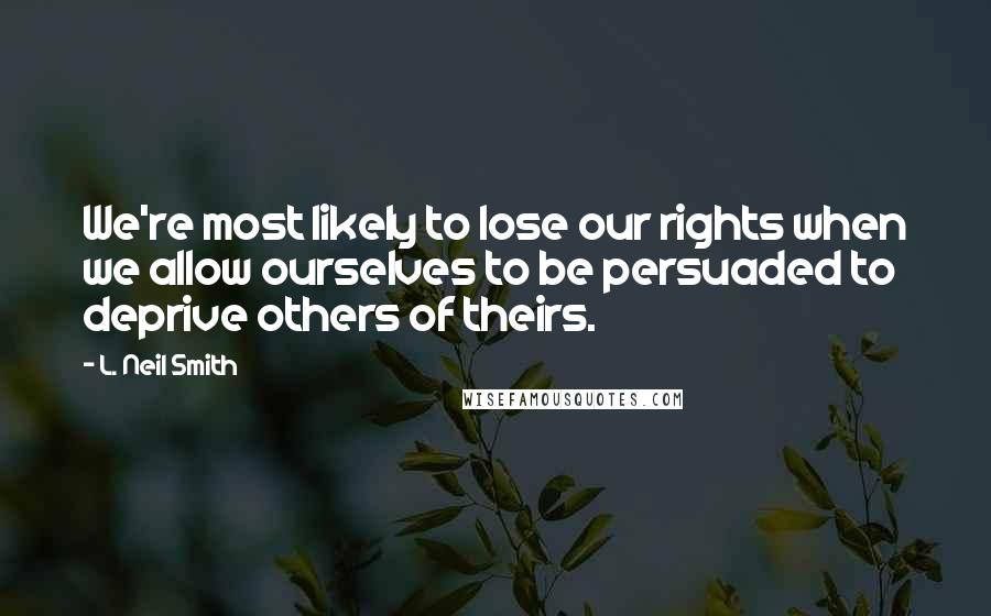 L. Neil Smith Quotes: We're most likely to lose our rights when we allow ourselves to be persuaded to deprive others of theirs.