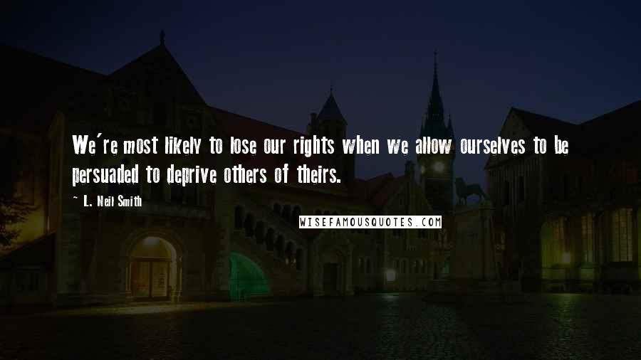 L. Neil Smith Quotes: We're most likely to lose our rights when we allow ourselves to be persuaded to deprive others of theirs.