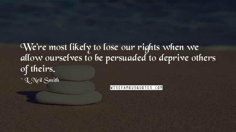 L. Neil Smith Quotes: We're most likely to lose our rights when we allow ourselves to be persuaded to deprive others of theirs.