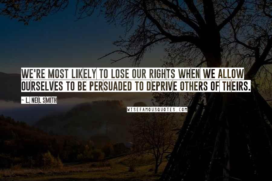 L. Neil Smith Quotes: We're most likely to lose our rights when we allow ourselves to be persuaded to deprive others of theirs.