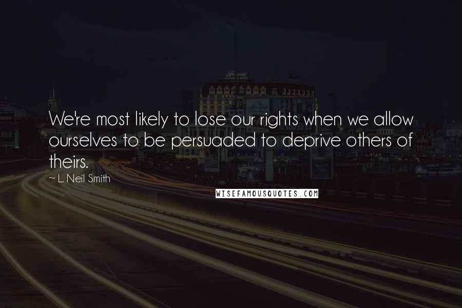 L. Neil Smith Quotes: We're most likely to lose our rights when we allow ourselves to be persuaded to deprive others of theirs.