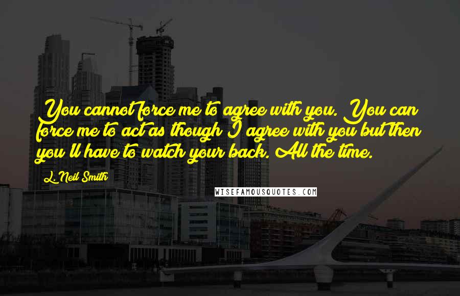 L. Neil Smith Quotes: You cannot force me to agree with you. You can force me to act as though I agree with you but then you'll have to watch your back. All the time.