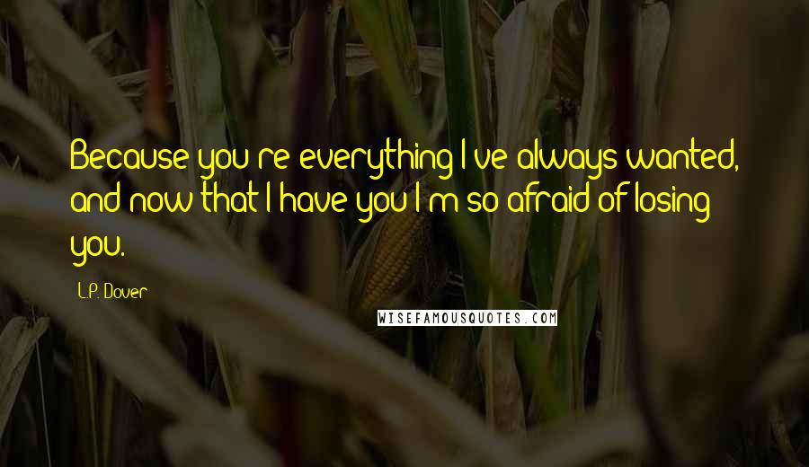 L.P. Dover Quotes: Because you're everything I've always wanted, and now that I have you I'm so afraid of losing you.