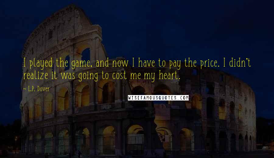 L.P. Dover Quotes: I played the game, and now I have to pay the price. I didn't realize it was going to cost me my heart.