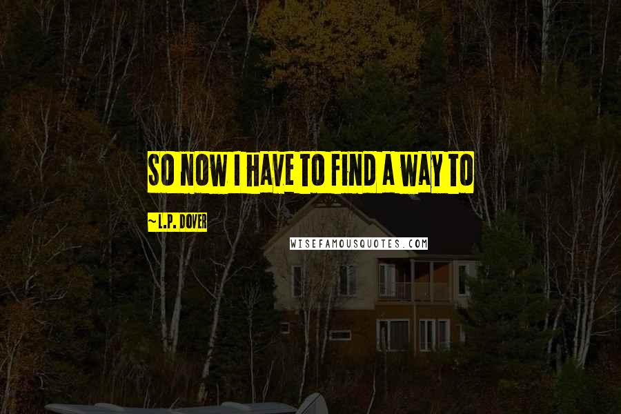 L.P. Dover Quotes: So now I have to find a way to