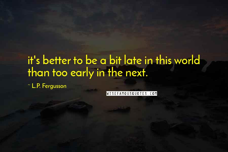 L.P. Fergusson Quotes: it's better to be a bit late in this world than too early in the next.