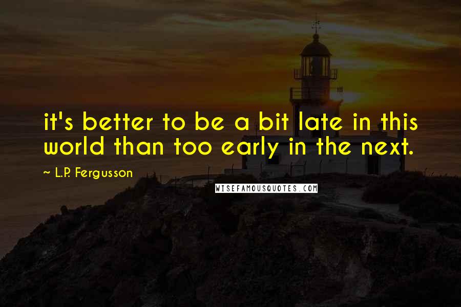 L.P. Fergusson Quotes: it's better to be a bit late in this world than too early in the next.