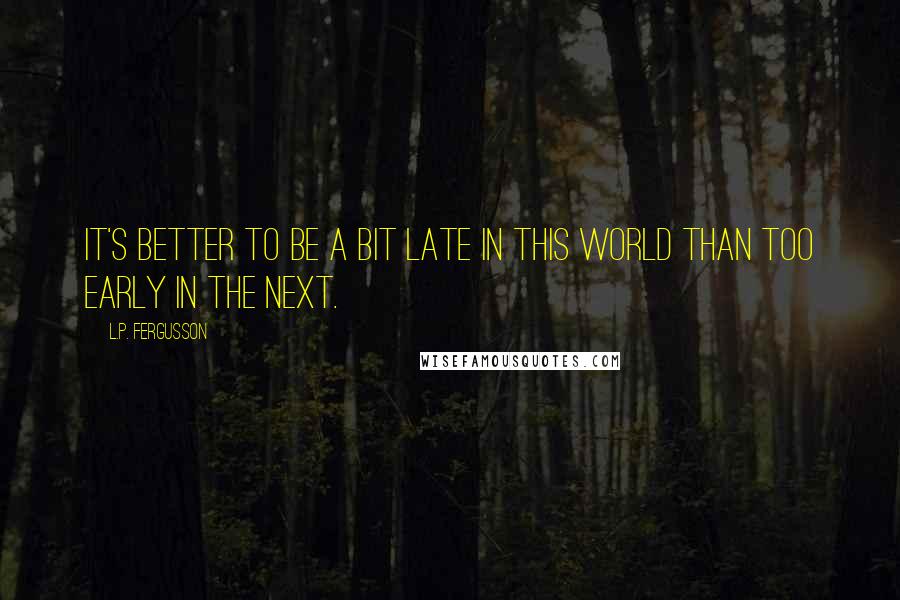 L.P. Fergusson Quotes: it's better to be a bit late in this world than too early in the next.