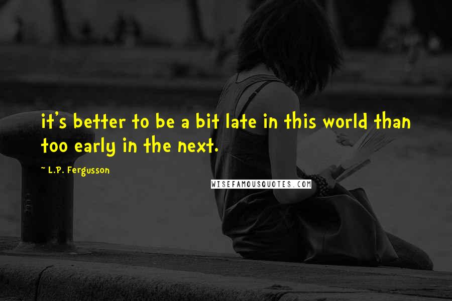 L.P. Fergusson Quotes: it's better to be a bit late in this world than too early in the next.