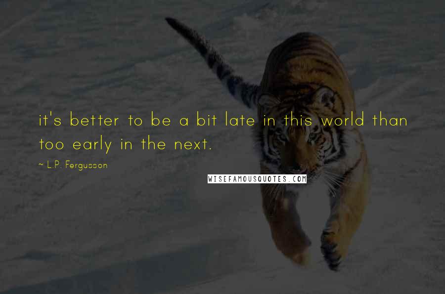 L.P. Fergusson Quotes: it's better to be a bit late in this world than too early in the next.