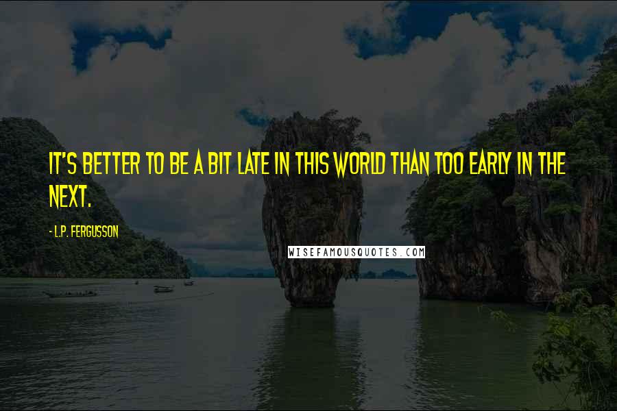 L.P. Fergusson Quotes: it's better to be a bit late in this world than too early in the next.