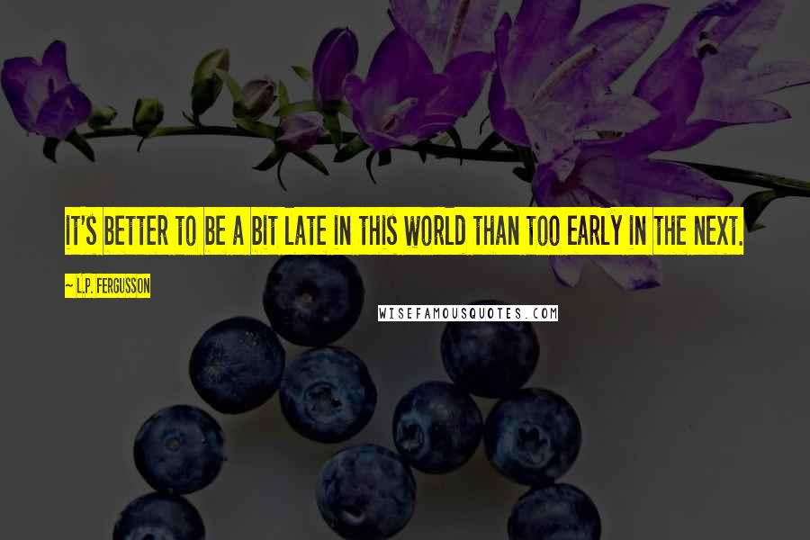 L.P. Fergusson Quotes: it's better to be a bit late in this world than too early in the next.